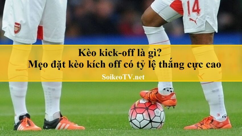 Kèo kick-off là gì? Mẹo đặt kèo kích off có tỷ lệ thắng cực cao